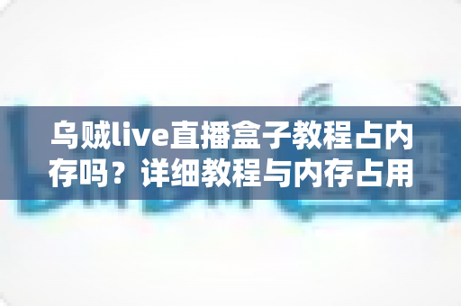 乌贼live直播盒子教程占内存吗？详细教程与内存占用全面解析