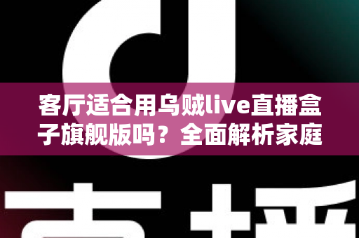客厅适合用乌贼live直播盒子旗舰版吗？全面解析家庭影音新选择
