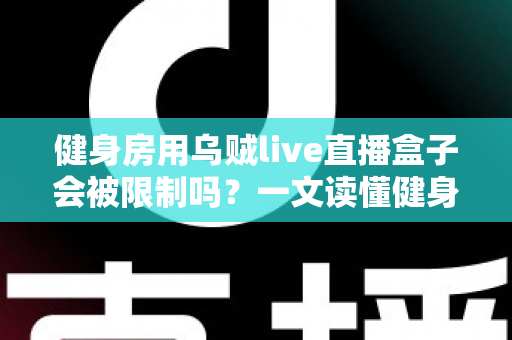 健身房用乌贼live直播盒子会被限制吗？一文读懂健身直播设备的合规使用与风险规避指南