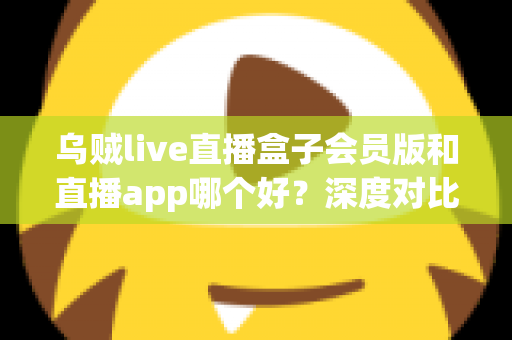 乌贼live直播盒子会员版和直播app哪个好?深度对比解析,帮你找到最适合自己的观播方案 乌贼live直播盒子会员版和直播app哪个好?深度对比解析,帮你找到最适合自己的观播方案