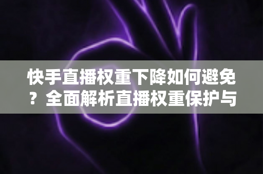 快手直播权重下降如何避免?全面解析直播权重保护与提升实战指南 快手直播权重下降如何避免?全面解析直播权重保护与提升实战指南