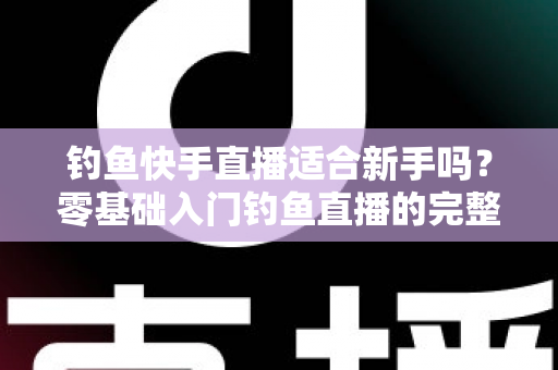 钓鱼快手直播适合新手吗？零基础入门钓鱼直播的完整指南与真实分析