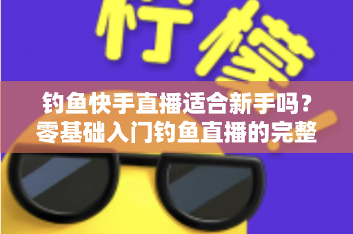 钓鱼快手直播适合新手吗？零基础入门钓鱼直播的完整指南与真实分析
