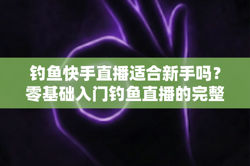钓鱼快手直播适合新手吗？零基础入门钓鱼直播的完整指南与真实分析