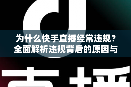 为什么快手直播经常违规?全面解析违规背后的原因与实用避坑指南 为什么快手直播经常违规?全面解析违规背后的原因与实用避坑指南
