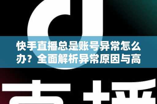 快手直播总是账号异常怎么办？全面解析异常原因与高效解决方案指南