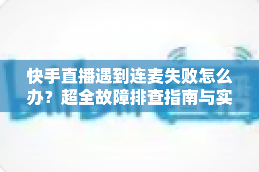 快手直播遇到连麦失败怎么办?超全故障排查指南与实用解决方案助你轻松恢复连麦 快手直播遇到连麦失败怎么办?超全故障排查指南与实用解决方案助你轻松恢复连麦