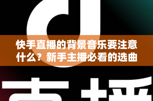 快手直播的背景音乐要注意什么?新手主播必看的选曲指南与避坑全攻略 快手直播的背景音乐要注意什么?新手主播必看的选曲指南与避坑全攻略