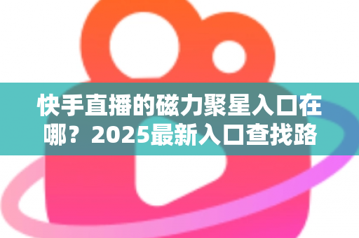 快手直播的磁力聚星入口在哪？2025最新入口查找路径与开通接单全攻略