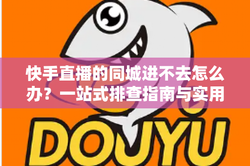 快手直播的同城进不去怎么办？一站式排查指南与实用解决方案全解析