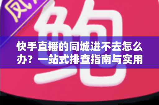 快手直播的同城进不去怎么办？一站式排查指南与实用解决方案全解析