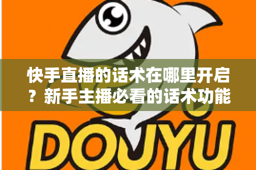 快手直播的话术在哪里开启？新手主播必看的话术功能开启指南与实战技巧