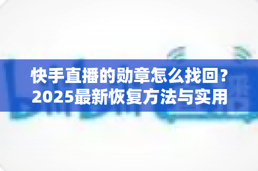 快手直播的勋章怎么找回？2025最新恢复方法与实用指南全解析