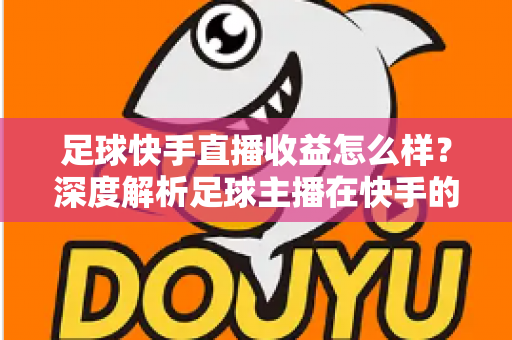 足球快手直播收益怎么样？深度解析足球主播在快手的真实收入与变现之道