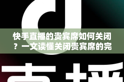 快手直播的贵宾席如何关闭？一文读懂关闭贵宾席的完整操作指南与实用技巧