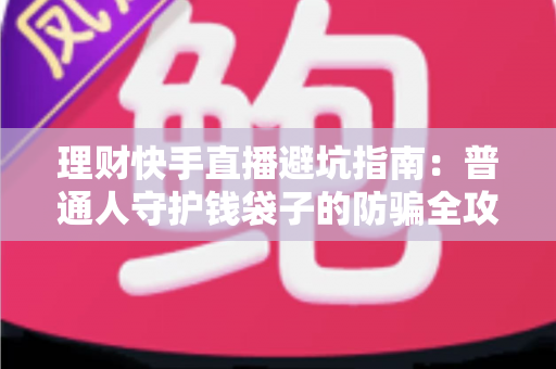 理财快手直播避坑指南:普通人守护钱袋子的防骗全攻略 理财快手直播避坑指南:普通人守护钱袋子的防骗全攻略