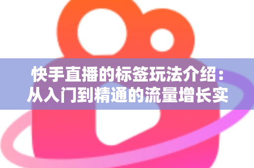 快手直播的标签玩法介绍：从入门到精通的流量增长实战指南