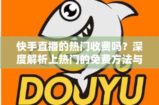 快手直播的热门收费吗？深度解析上热门的免费方法与付费推广全攻略
