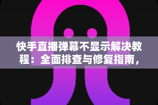 快手直播弹幕不显示解决教程：全面排查与修复指南，轻松找回你的直播间互动