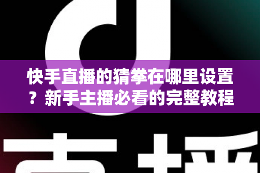 快手直播的猜拳在哪里设置?新手主播必看的完整教程与人气提升攻略 快手直播的猜拳在哪里设置?新手主播必看的完整教程与人气提升攻略