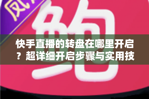 快手直播的转盘在哪里开启?超详细开启步骤与实用技巧全解析 快手直播的转盘在哪里开启?超详细开启步骤与实用技巧全解析