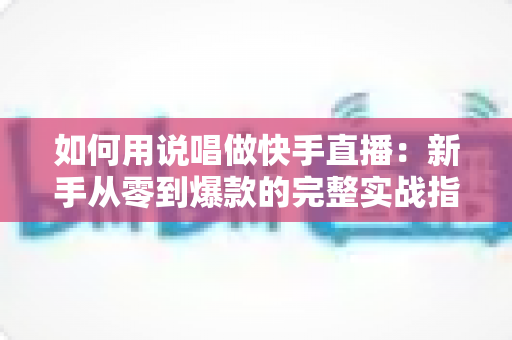 如何用说唱做快手直播:新手从零到爆款的完整实战指南 如何用说唱做快手直播:新手从零到爆款的完整实战指南