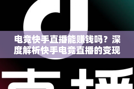 电竞快手直播能赚钱吗?深度解析快手电竞直播的变现途径、收入水平与入门指南 电竞快手直播能赚钱吗?深度解析快手电竞直播的变现途径、收入水平与入门指南