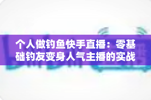 个人做钓鱼快手直播:零基础钓友变身人气主播的实战全攻略 个人做钓鱼快手直播:零基础钓友变身人气主播的实战全攻略