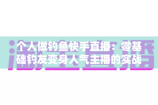 个人做钓鱼快手直播:零基础钓友变身人气主播的实战全攻略 个人做钓鱼快手直播:零基础钓友变身人气主播的实战全攻略
