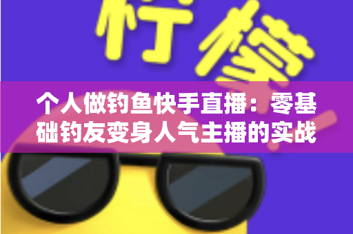 个人做钓鱼快手直播：零基础钓友变身人气主播的实战全攻略