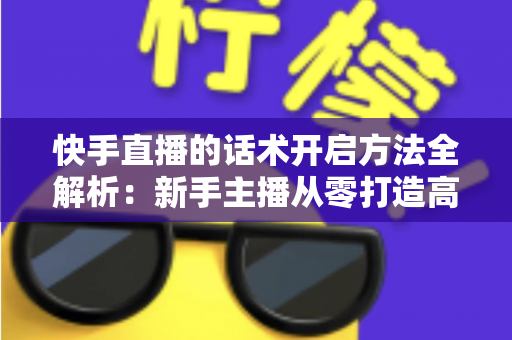 快手直播的话术开启方法全解析:新手主播从零打造高互动、高转化直播间的实战指南 快手直播的话术开启方法全解析:新手主播从零打造高互动、高转化直播间的实战指南