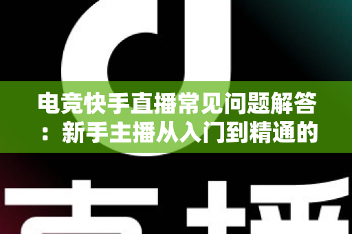 电竞快手直播常见问题解答:新手主播从入门到精通的实战指南 电竞快手直播常见问题解答:新手主播从入门到精通的实战指南