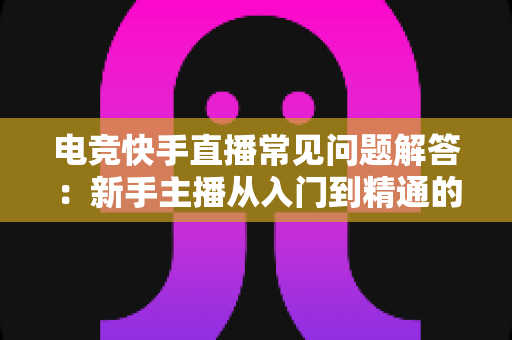 电竞快手直播常见问题解答:新手主播从入门到精通的实战指南 电竞快手直播常见问题解答:新手主播从入门到精通的实战指南