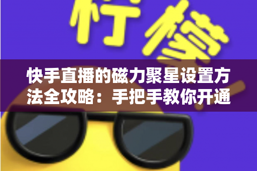 快手直播的磁力聚星设置方法全攻略：手把手教你开通接单，轻松开启直播变现之路