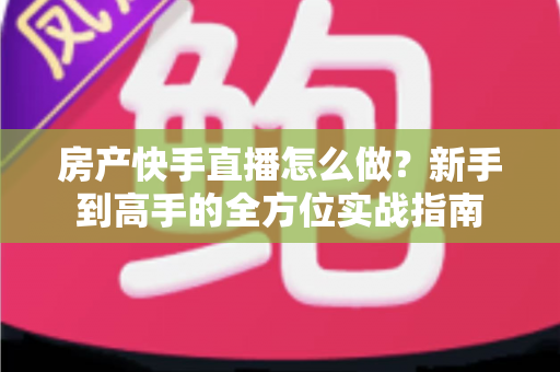房产快手直播怎么做?新手到高手的全方位实战指南 房产快手直播怎么做?新手到高手的全方位实战指南