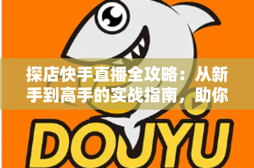 探店快手直播全攻略：从新手到高手的实战指南，助你打造爆款探店直播间