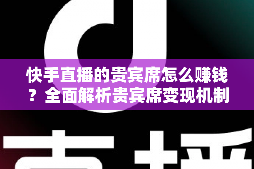 快手直播的贵宾席怎么赚钱？全面解析贵宾席变现机制与实战运营技巧