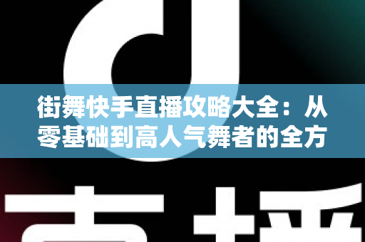街舞快手直播攻略大全：从零基础到高人气舞者的全方位实战指南