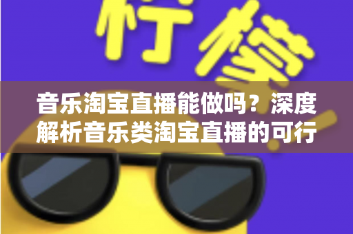音乐淘宝直播能做吗?深度解析音乐类淘宝直播的可行性、玩法与变现全攻略 音乐淘宝直播能做吗?深度解析音乐类淘宝直播的可行性、玩法与变现全攻略