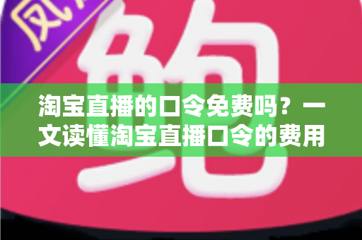 淘宝直播的口令免费吗？一文读懂淘宝直播口令的费用真相与使用指南