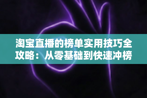 淘宝直播的榜单实用技巧全攻略:从零基础到快速冲榜的引流实战指南 淘宝直播的榜单实用技巧全攻略:从零基础到快速冲榜的引流实战指南