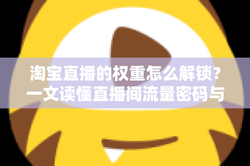 淘宝直播的权重怎么解锁?一文读懂直播间流量密码与提权实操全攻略 淘宝直播的权重怎么解锁?一文读懂直播间流量密码与提权实操全攻略