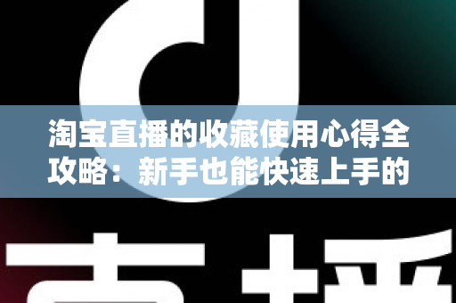 淘宝直播的收藏使用心得全攻略：新手也能快速上手的高效收藏技巧