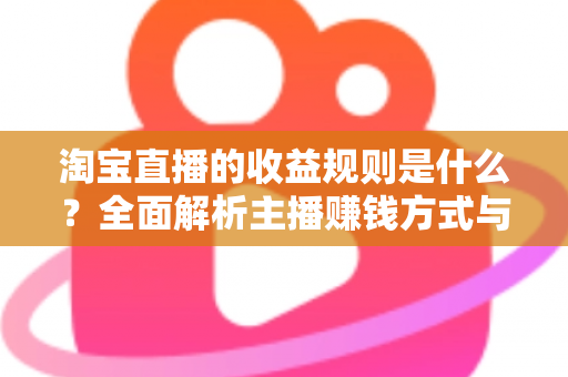 淘宝直播的收益规则是什么？全面解析主播赚钱方式与分成结算机制