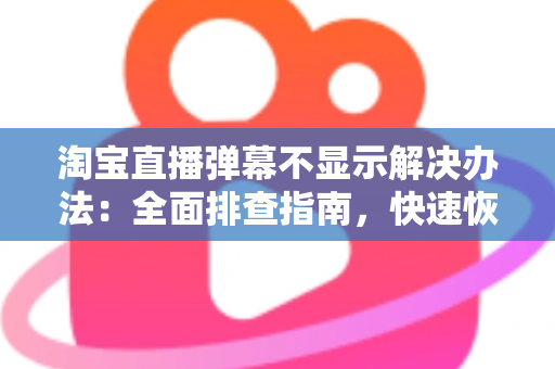 淘宝直播弹幕不显示解决办法：全面排查指南，快速恢复互动体验
