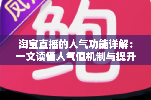 淘宝直播的人气功能详解：一文读懂人气值机制与提升直播间热度的实用技巧