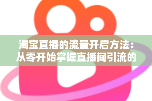 淘宝直播的流量开启方法:从零开始掌握直播间引流的完整攻略 淘宝直播的流量开启方法:从零开始掌握直播间引流的完整攻略