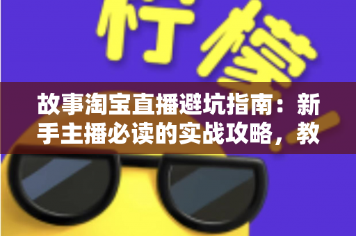 故事淘宝直播避坑指南：新手主播必读的实战攻略，教你避开直播带货中的那些“坑”