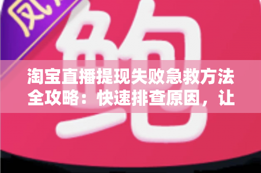 淘宝直播提现失败急救方法全攻略:快速排查原因,让你的收益顺利到账 淘宝直播提现失败急救方法全攻略:快速排查原因,让你的收益顺利到账