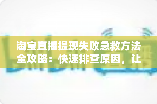 淘宝直播提现失败急救方法全攻略：快速排查原因，让你的收益顺利到账